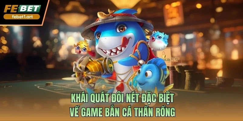 Khái quát đôi nét đặc biệt về game bắn cá Thần Rồng