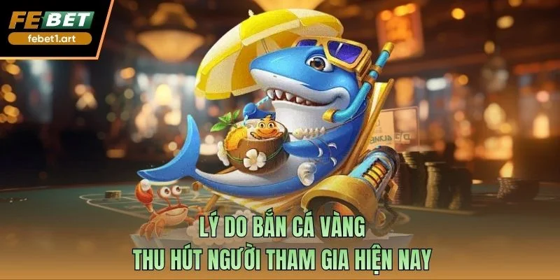 Lý do bắn cá vàng thu hút người tham gia hiện nay