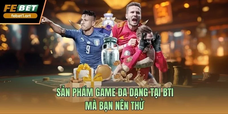 Sản phẩm game đa dạng tại BTI mà bạn nên thử
