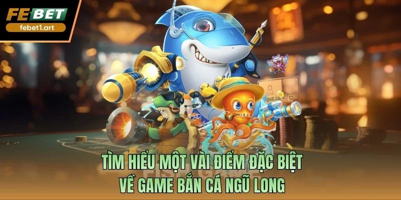 Tìm hiểu một vài điểm đặc biệt về game bắn cá ngũ Long
